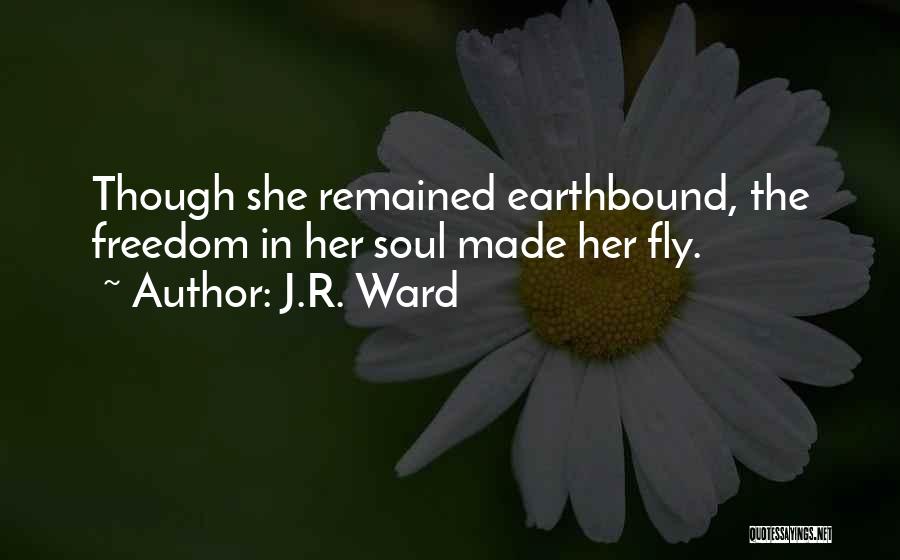 J.R. Ward Quotes: Though She Remained Earthbound, The Freedom In Her Soul Made Her Fly.