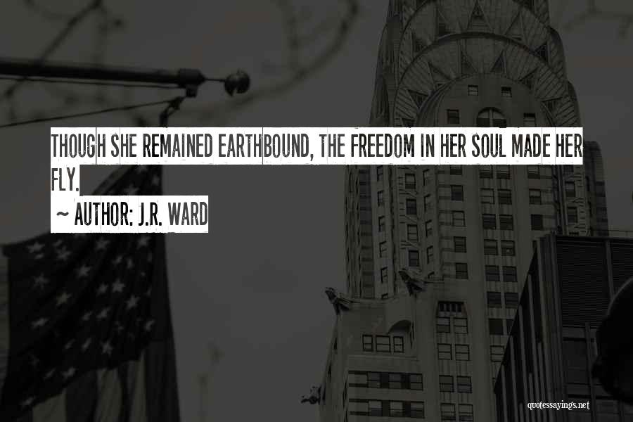 J.R. Ward Quotes: Though She Remained Earthbound, The Freedom In Her Soul Made Her Fly.