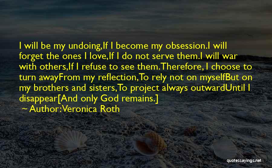 Veronica Roth Quotes: I Will Be My Undoing,if I Become My Obsession.i Will Forget The Ones I Love,if I Do Not Serve Them.i