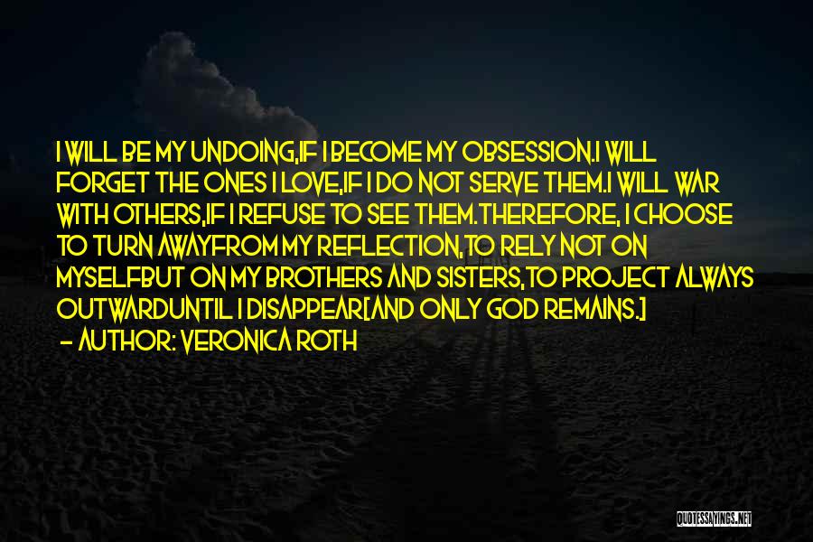 Veronica Roth Quotes: I Will Be My Undoing,if I Become My Obsession.i Will Forget The Ones I Love,if I Do Not Serve Them.i