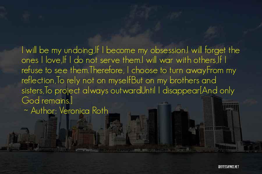 Veronica Roth Quotes: I Will Be My Undoing,if I Become My Obsession.i Will Forget The Ones I Love,if I Do Not Serve Them.i