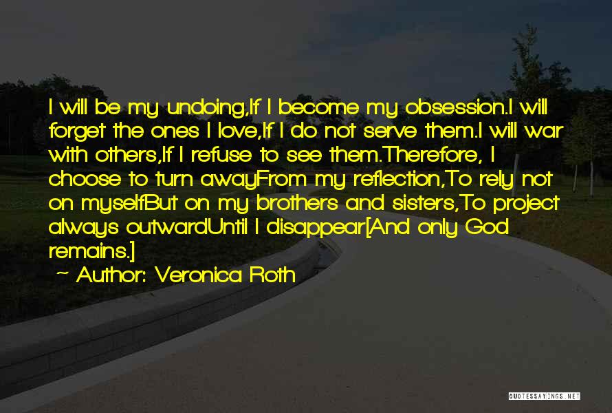 Veronica Roth Quotes: I Will Be My Undoing,if I Become My Obsession.i Will Forget The Ones I Love,if I Do Not Serve Them.i