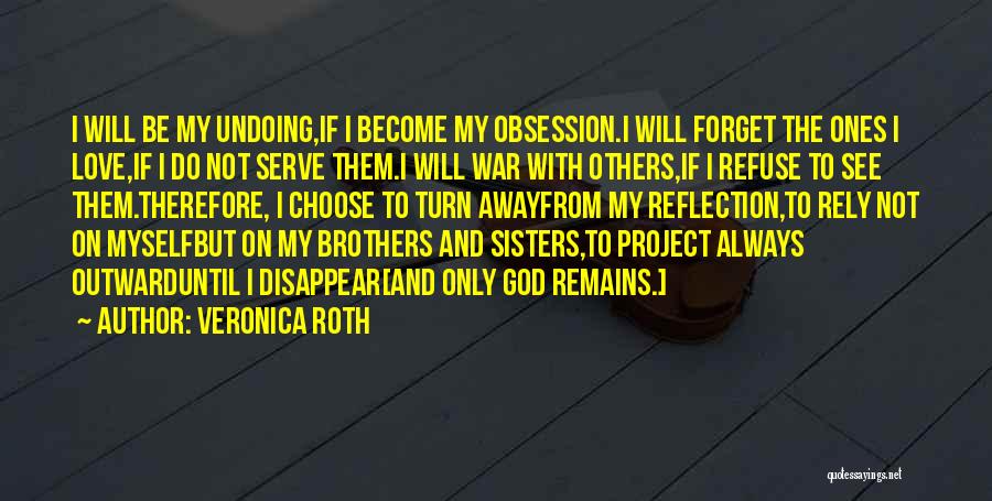 Veronica Roth Quotes: I Will Be My Undoing,if I Become My Obsession.i Will Forget The Ones I Love,if I Do Not Serve Them.i