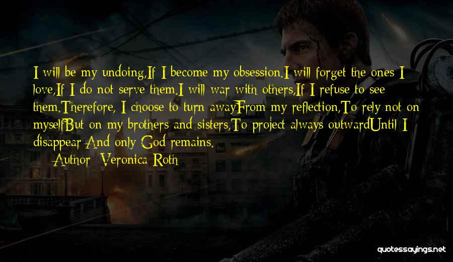 Veronica Roth Quotes: I Will Be My Undoing,if I Become My Obsession.i Will Forget The Ones I Love,if I Do Not Serve Them.i