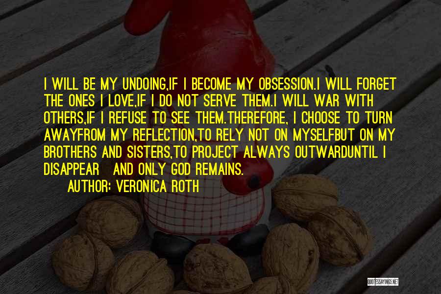 Veronica Roth Quotes: I Will Be My Undoing,if I Become My Obsession.i Will Forget The Ones I Love,if I Do Not Serve Them.i