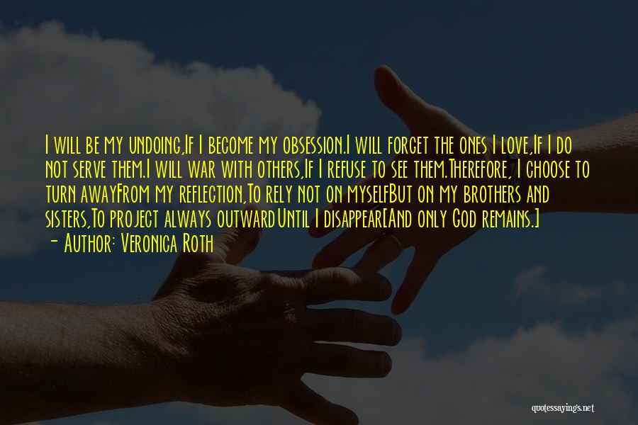 Veronica Roth Quotes: I Will Be My Undoing,if I Become My Obsession.i Will Forget The Ones I Love,if I Do Not Serve Them.i