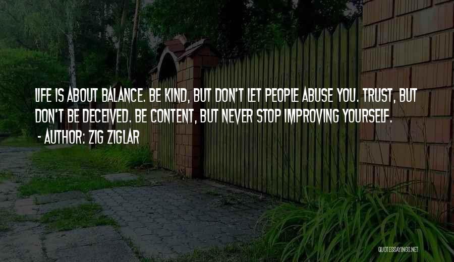 Zig Ziglar Quotes: Life Is About Balance. Be Kind, But Don't Let People Abuse You. Trust, But Don't Be Deceived. Be Content, But