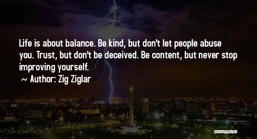 Zig Ziglar Quotes: Life Is About Balance. Be Kind, But Don't Let People Abuse You. Trust, But Don't Be Deceived. Be Content, But