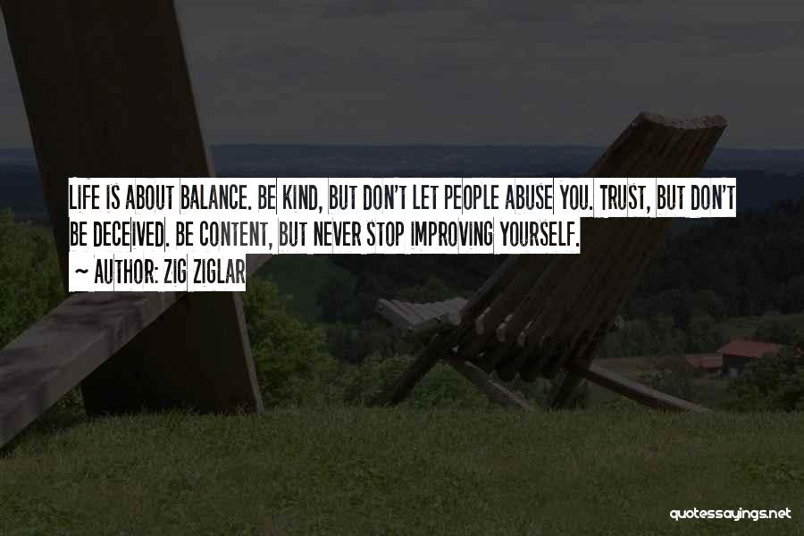 Zig Ziglar Quotes: Life Is About Balance. Be Kind, But Don't Let People Abuse You. Trust, But Don't Be Deceived. Be Content, But