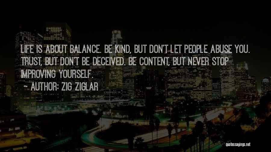 Zig Ziglar Quotes: Life Is About Balance. Be Kind, But Don't Let People Abuse You. Trust, But Don't Be Deceived. Be Content, But