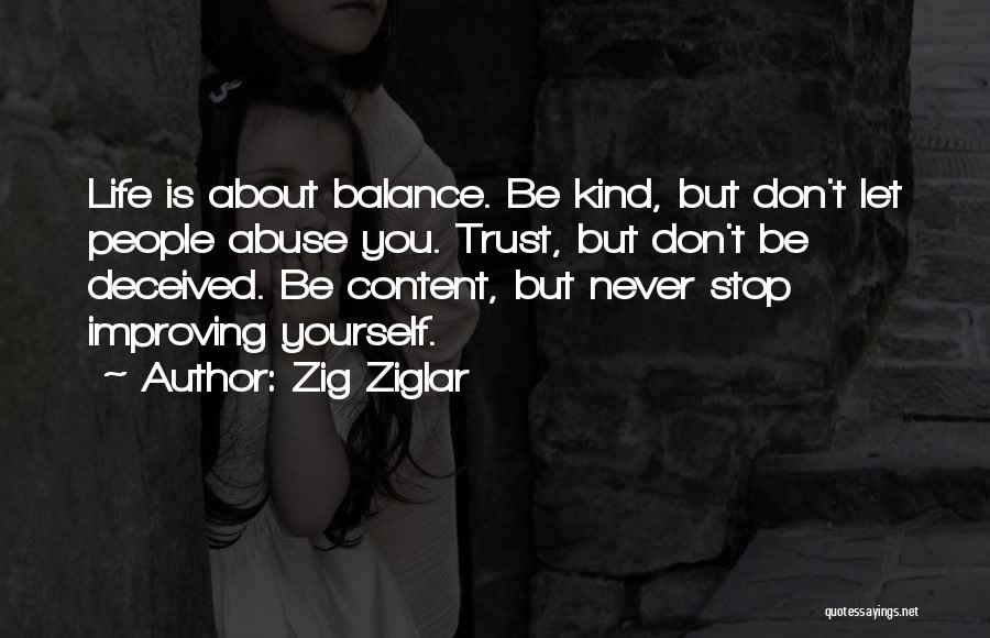 Zig Ziglar Quotes: Life Is About Balance. Be Kind, But Don't Let People Abuse You. Trust, But Don't Be Deceived. Be Content, But