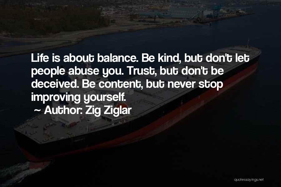 Zig Ziglar Quotes: Life Is About Balance. Be Kind, But Don't Let People Abuse You. Trust, But Don't Be Deceived. Be Content, But