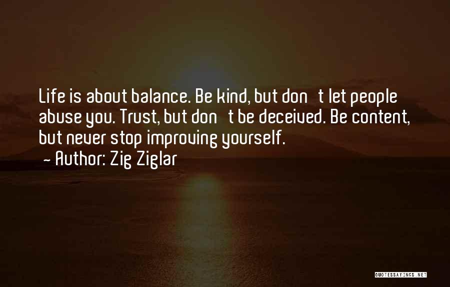 Zig Ziglar Quotes: Life Is About Balance. Be Kind, But Don't Let People Abuse You. Trust, But Don't Be Deceived. Be Content, But