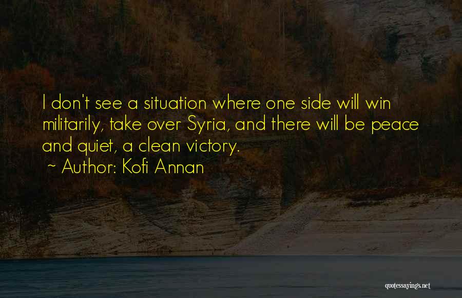 Kofi Annan Quotes: I Don't See A Situation Where One Side Will Win Militarily, Take Over Syria, And There Will Be Peace And