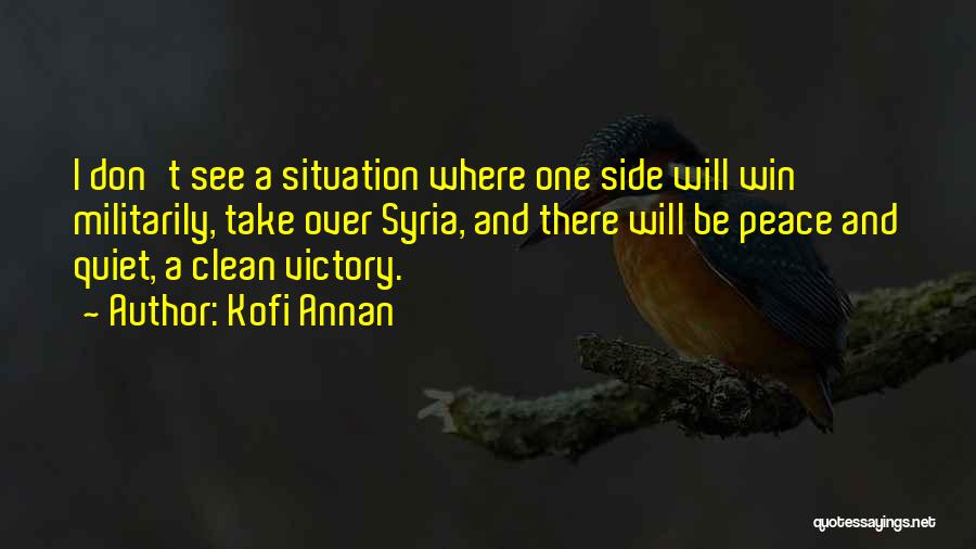 Kofi Annan Quotes: I Don't See A Situation Where One Side Will Win Militarily, Take Over Syria, And There Will Be Peace And