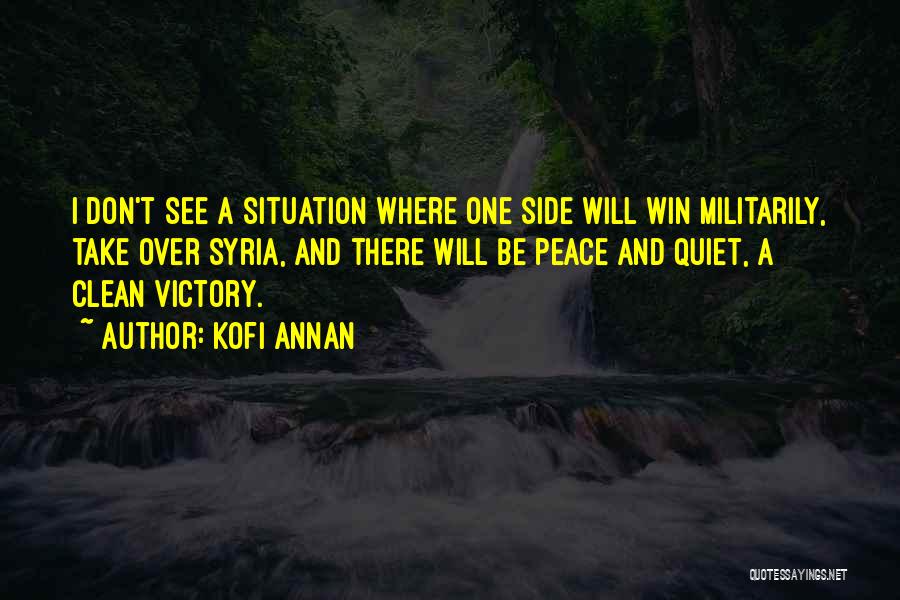 Kofi Annan Quotes: I Don't See A Situation Where One Side Will Win Militarily, Take Over Syria, And There Will Be Peace And