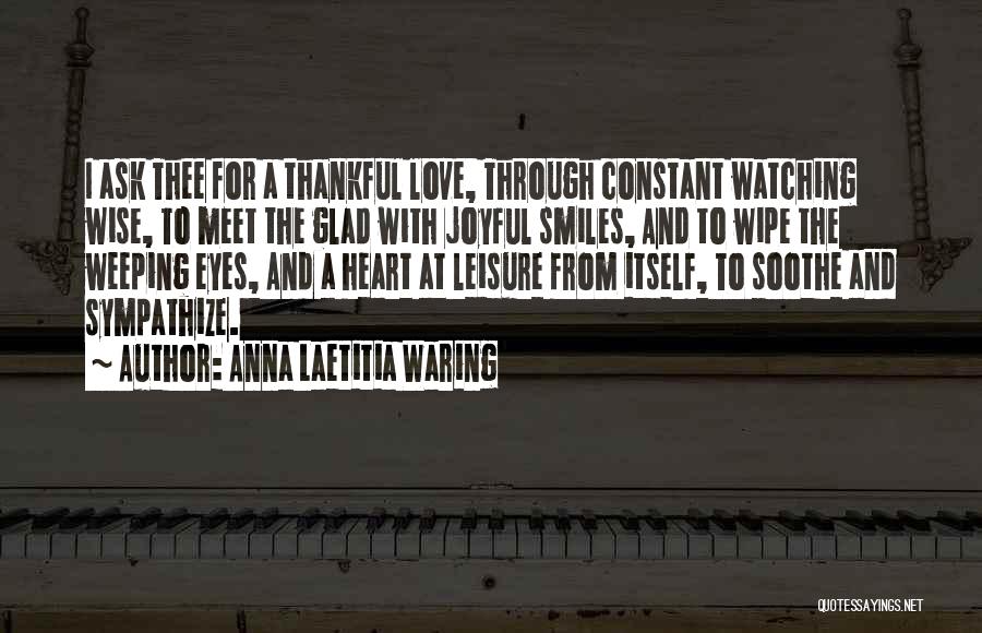 Anna Laetitia Waring Quotes: I Ask Thee For A Thankful Love, Through Constant Watching Wise, To Meet The Glad With Joyful Smiles, And To