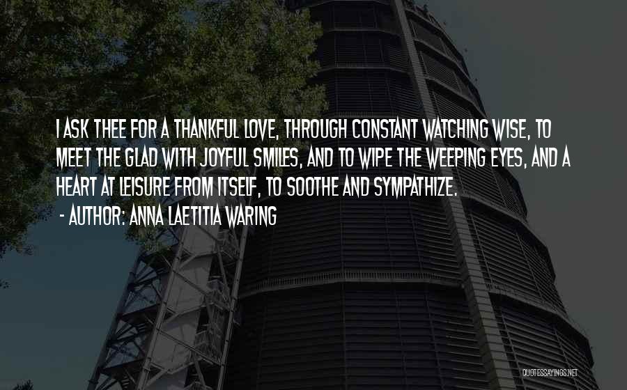 Anna Laetitia Waring Quotes: I Ask Thee For A Thankful Love, Through Constant Watching Wise, To Meet The Glad With Joyful Smiles, And To