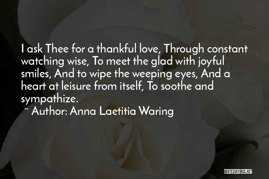 Anna Laetitia Waring Quotes: I Ask Thee For A Thankful Love, Through Constant Watching Wise, To Meet The Glad With Joyful Smiles, And To