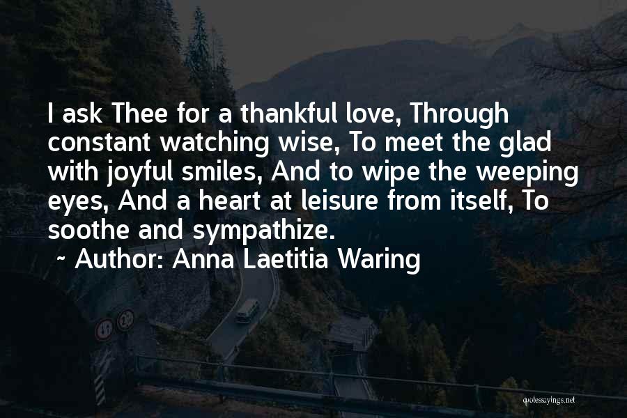 Anna Laetitia Waring Quotes: I Ask Thee For A Thankful Love, Through Constant Watching Wise, To Meet The Glad With Joyful Smiles, And To