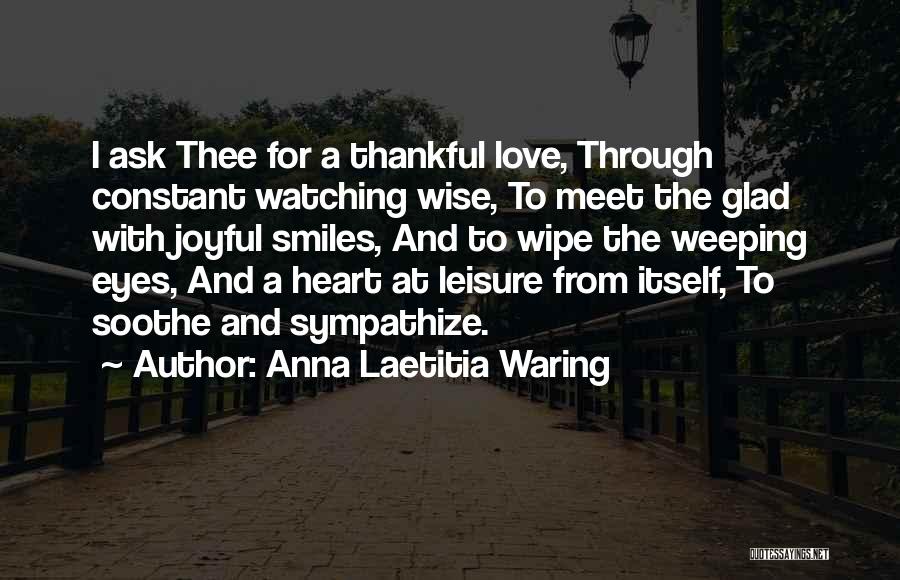 Anna Laetitia Waring Quotes: I Ask Thee For A Thankful Love, Through Constant Watching Wise, To Meet The Glad With Joyful Smiles, And To