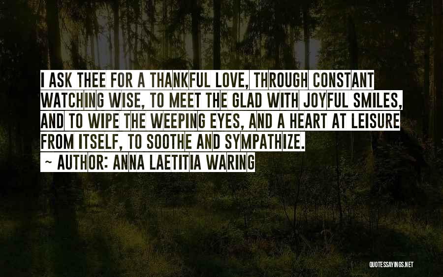 Anna Laetitia Waring Quotes: I Ask Thee For A Thankful Love, Through Constant Watching Wise, To Meet The Glad With Joyful Smiles, And To