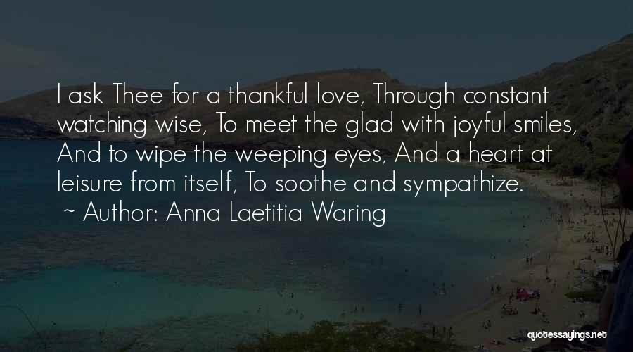 Anna Laetitia Waring Quotes: I Ask Thee For A Thankful Love, Through Constant Watching Wise, To Meet The Glad With Joyful Smiles, And To