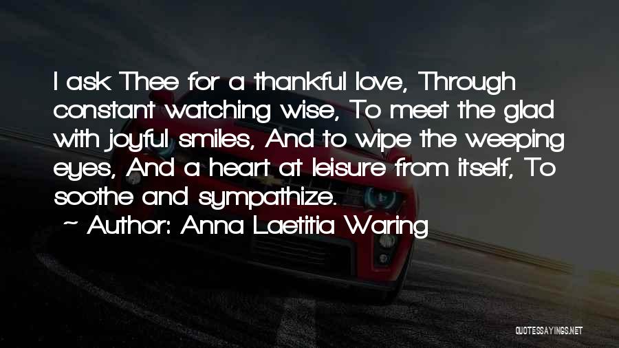 Anna Laetitia Waring Quotes: I Ask Thee For A Thankful Love, Through Constant Watching Wise, To Meet The Glad With Joyful Smiles, And To