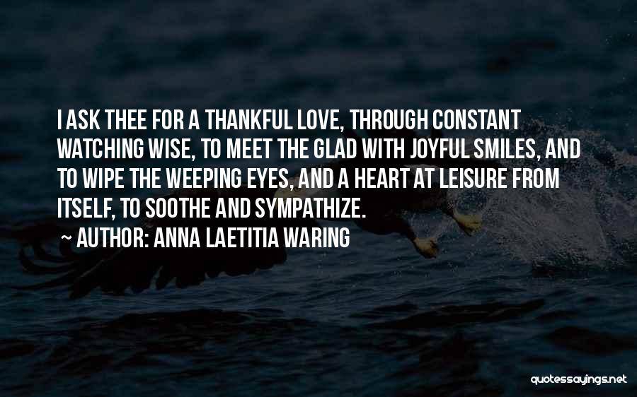 Anna Laetitia Waring Quotes: I Ask Thee For A Thankful Love, Through Constant Watching Wise, To Meet The Glad With Joyful Smiles, And To