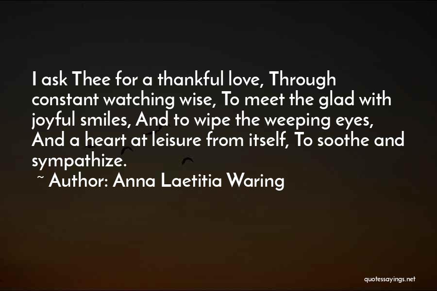 Anna Laetitia Waring Quotes: I Ask Thee For A Thankful Love, Through Constant Watching Wise, To Meet The Glad With Joyful Smiles, And To