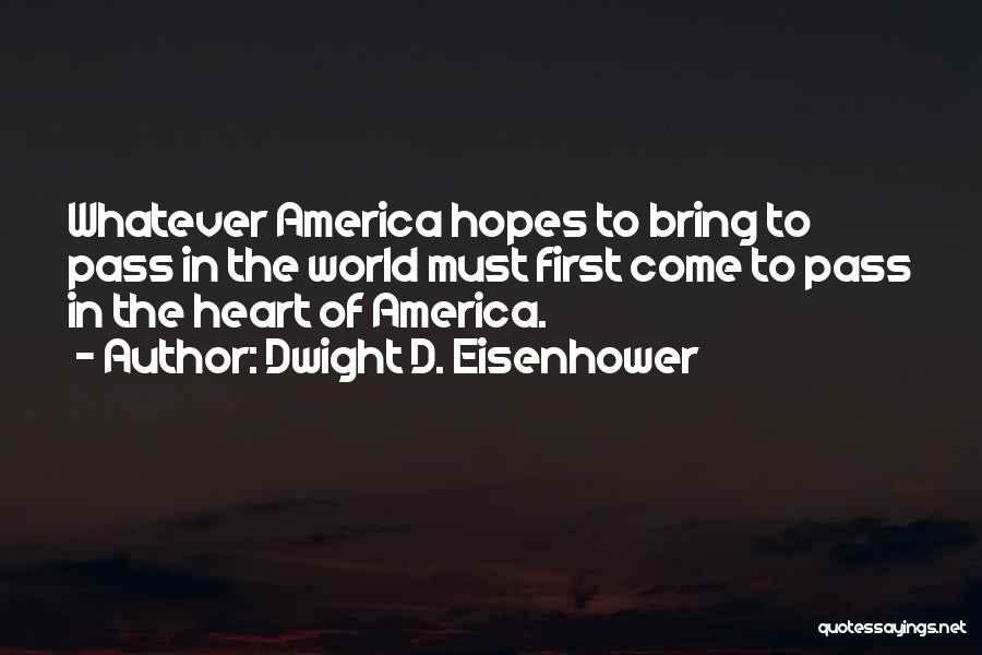 Dwight D. Eisenhower Quotes: Whatever America Hopes To Bring To Pass In The World Must First Come To Pass In The Heart Of America.