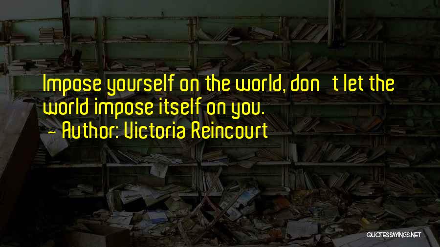 Victoria Reincourt Quotes: Impose Yourself On The World, Don't Let The World Impose Itself On You.