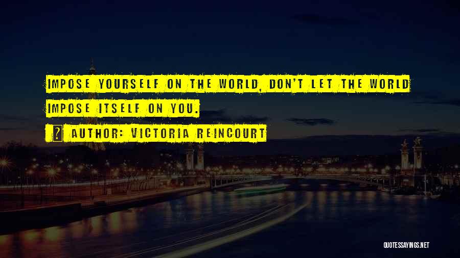 Victoria Reincourt Quotes: Impose Yourself On The World, Don't Let The World Impose Itself On You.