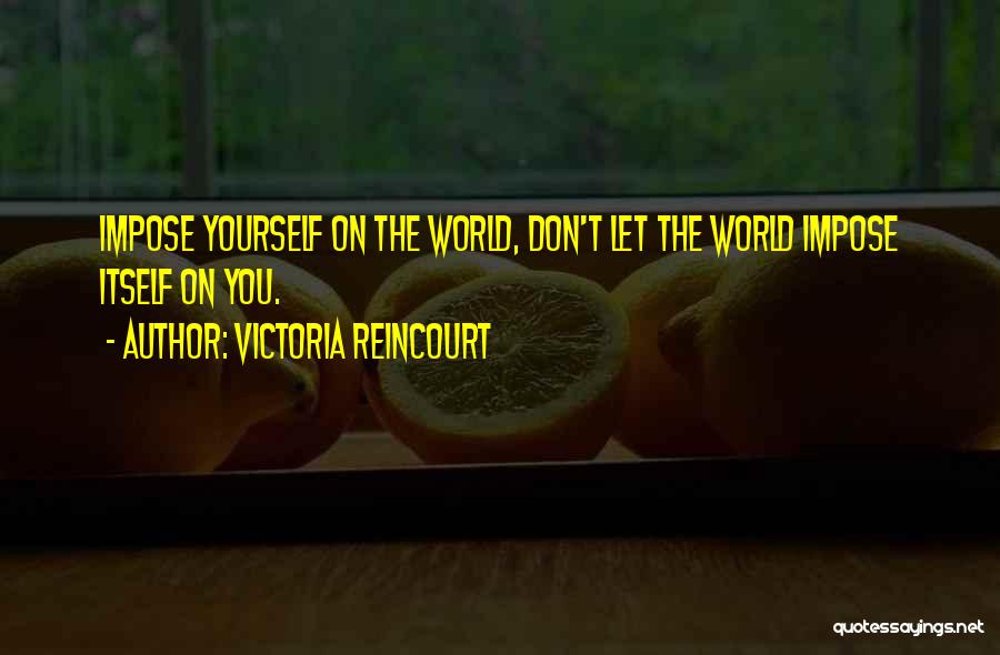 Victoria Reincourt Quotes: Impose Yourself On The World, Don't Let The World Impose Itself On You.