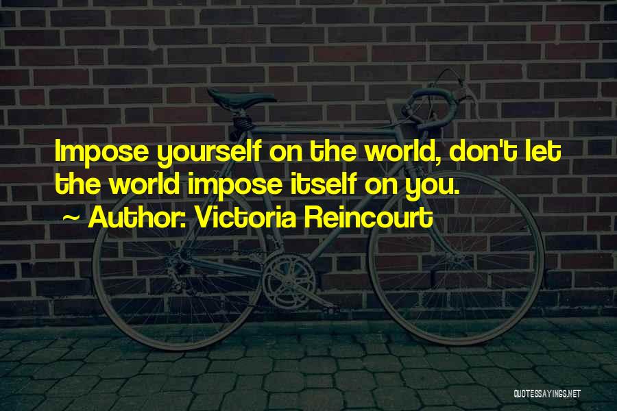 Victoria Reincourt Quotes: Impose Yourself On The World, Don't Let The World Impose Itself On You.