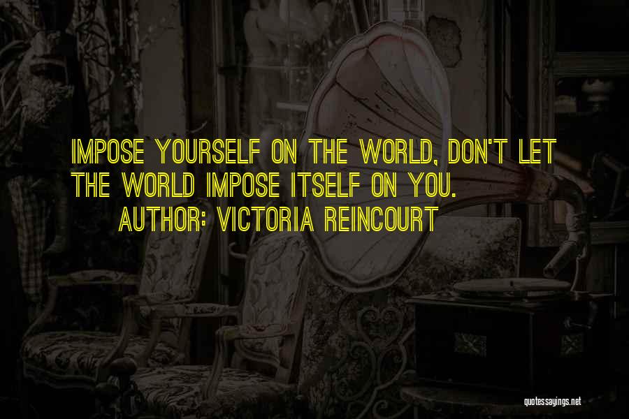 Victoria Reincourt Quotes: Impose Yourself On The World, Don't Let The World Impose Itself On You.