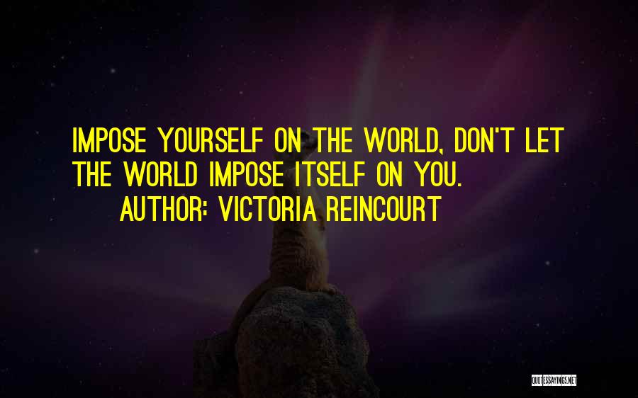 Victoria Reincourt Quotes: Impose Yourself On The World, Don't Let The World Impose Itself On You.