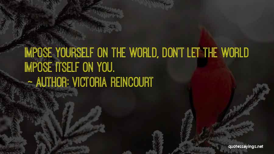 Victoria Reincourt Quotes: Impose Yourself On The World, Don't Let The World Impose Itself On You.