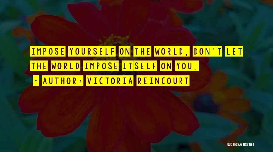 Victoria Reincourt Quotes: Impose Yourself On The World, Don't Let The World Impose Itself On You.