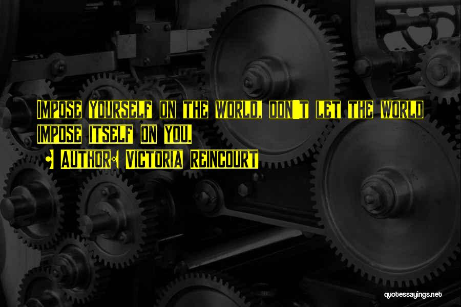 Victoria Reincourt Quotes: Impose Yourself On The World, Don't Let The World Impose Itself On You.