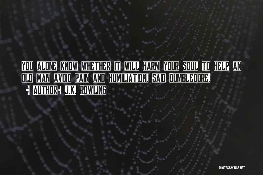 J.K. Rowling Quotes: You Alone Know Whether It Will Harm Your Soul To Help An Old Man Avoid Pain And Humiliation, Said Dumbledore.