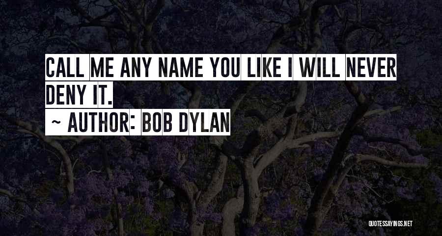 Bob Dylan Quotes: Call Me Any Name You Like I Will Never Deny It.