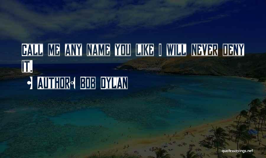 Bob Dylan Quotes: Call Me Any Name You Like I Will Never Deny It.