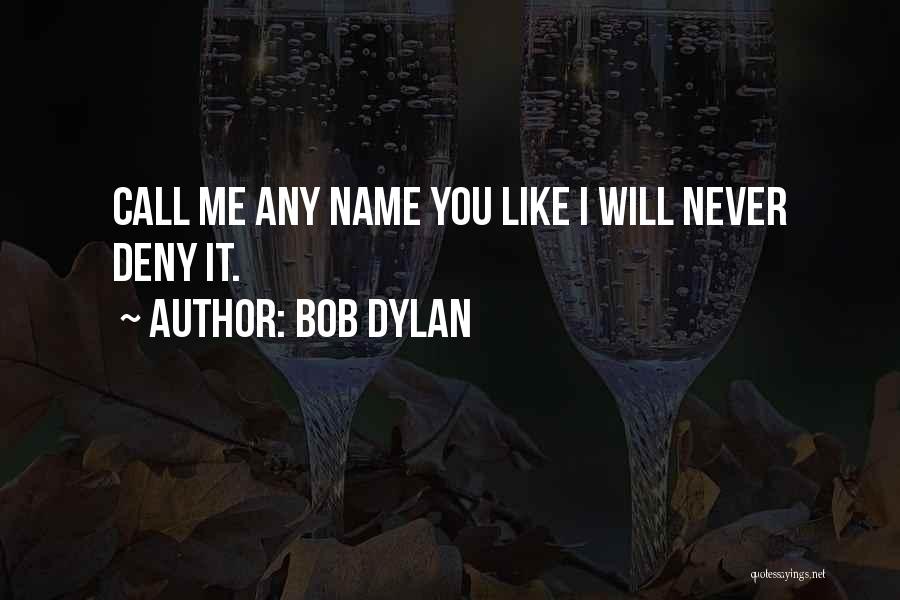 Bob Dylan Quotes: Call Me Any Name You Like I Will Never Deny It.