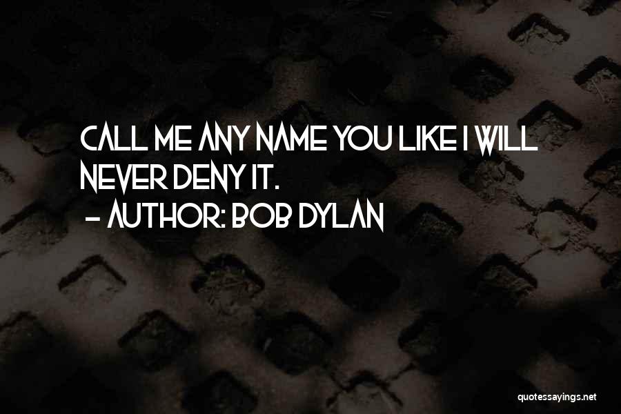 Bob Dylan Quotes: Call Me Any Name You Like I Will Never Deny It.