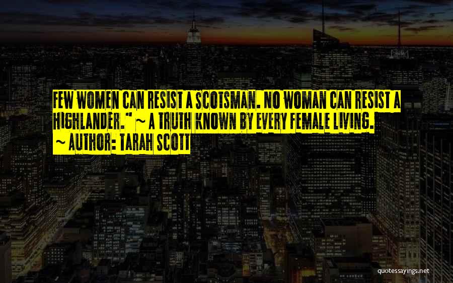 Tarah Scott Quotes: Few Women Can Resist A Scotsman. No Woman Can Resist A Highlander. ~ A Truth Known By Every Female Living.