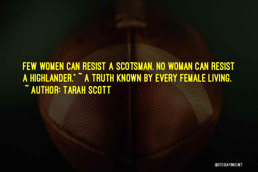 Tarah Scott Quotes: Few Women Can Resist A Scotsman. No Woman Can Resist A Highlander. ~ A Truth Known By Every Female Living.