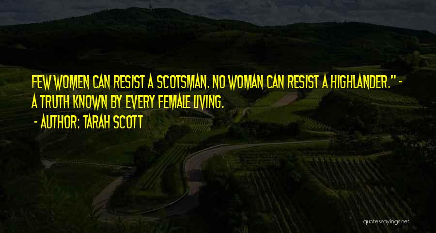 Tarah Scott Quotes: Few Women Can Resist A Scotsman. No Woman Can Resist A Highlander. ~ A Truth Known By Every Female Living.