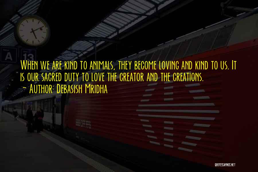 Debasish Mridha Quotes: When We Are Kind To Animals, They Become Loving And Kind To Us. It Is Our Sacred Duty To Love