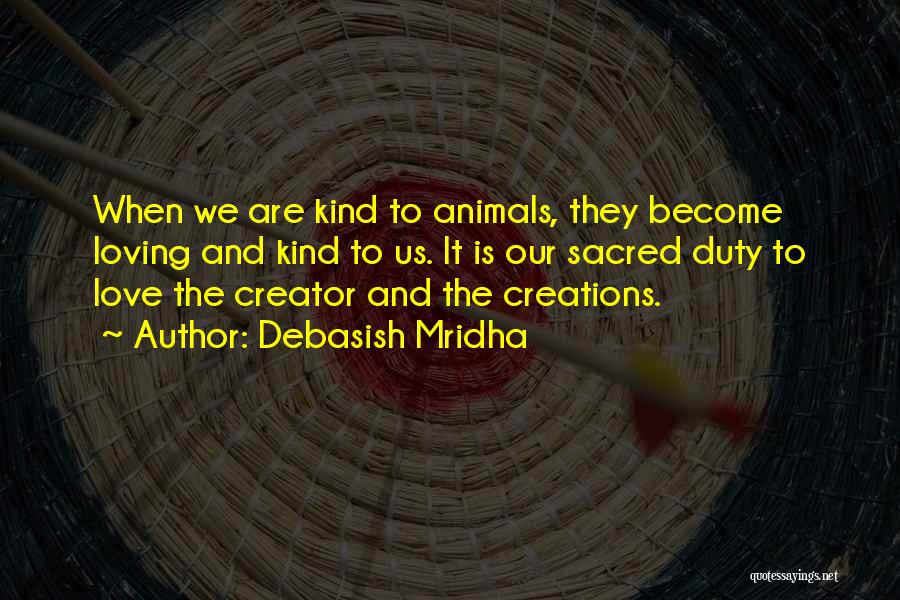 Debasish Mridha Quotes: When We Are Kind To Animals, They Become Loving And Kind To Us. It Is Our Sacred Duty To Love